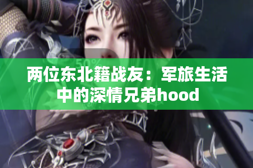 两位东北籍战友：军旅生活中的深情兄弟hood