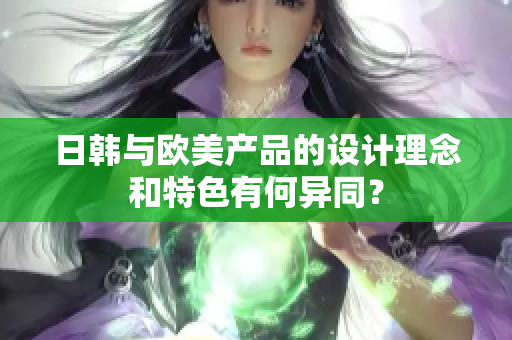 日韩与欧美产品的设计理念和特色有何异同？