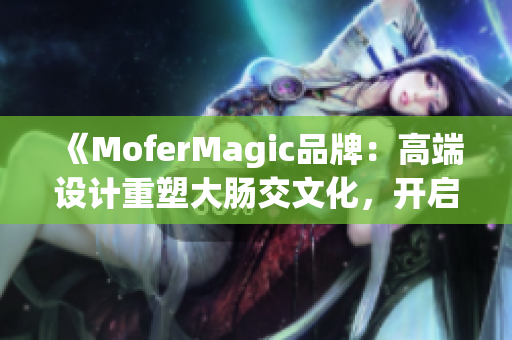 《MoferMagic品牌：高端设计重塑大肠交文化，开启新型健康理念》