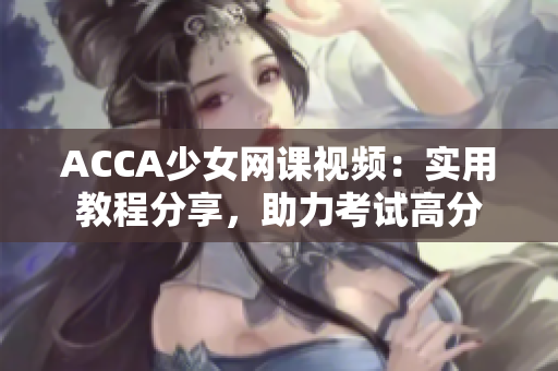 ACCA少女网课视频：实用教程分享，助力考试高分