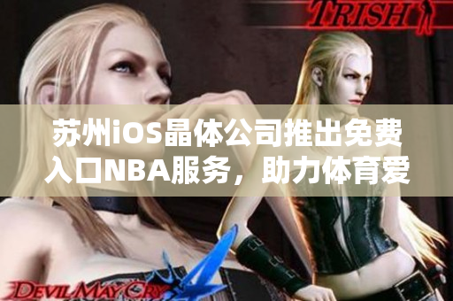 苏州iOS晶体公司推出免费入口NBA服务，助力体育爱好者畅享精彩赛事