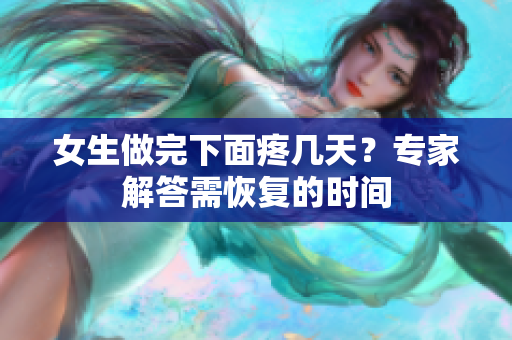 女生做完下面疼几天？专家解答需恢复的时间