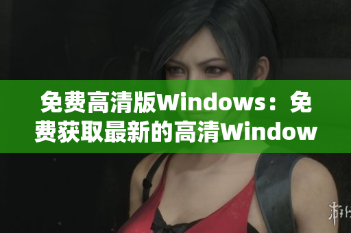 免费高清版Windows：免费获取最新的高清Windows操作系统