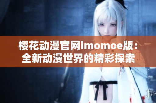 樱花动漫官网imomoe版：全新动漫世界的精彩探索