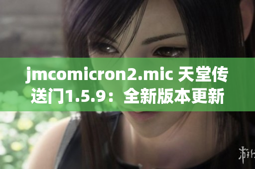 jmcomicron2.mic 天堂传送门1.5.9：全新版本更新与优化