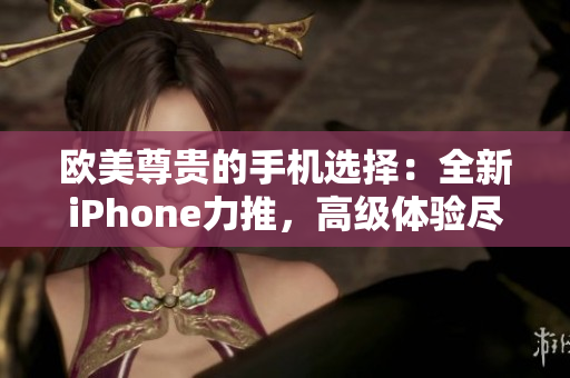 欧美尊贵的手机选择：全新iPhone力推，高级体验尽在其中