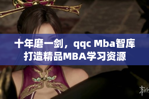 十年磨一剑，qqc Mba智库打造精品MBA学习资源