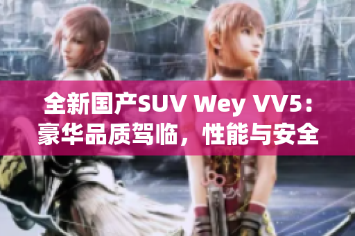 全新国产SUV Wey VV5：豪华品质驾临，性能与安全并重