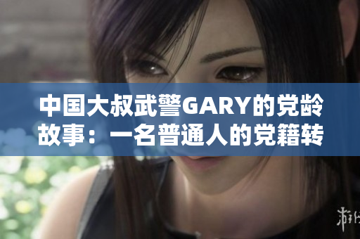 中国大叔武警GARY的党龄故事：一名普通人的党籍转变