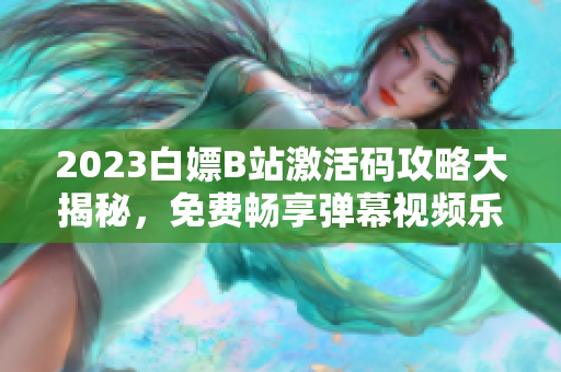 2023白嫖B站激活码攻略大揭秘，免费畅享弹幕视频乐趣