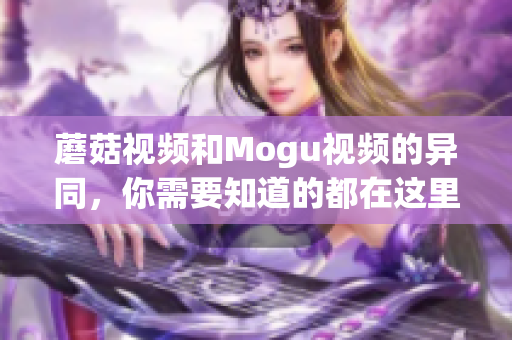 蘑菇视频和Mogu视频的异同，你需要知道的都在这里