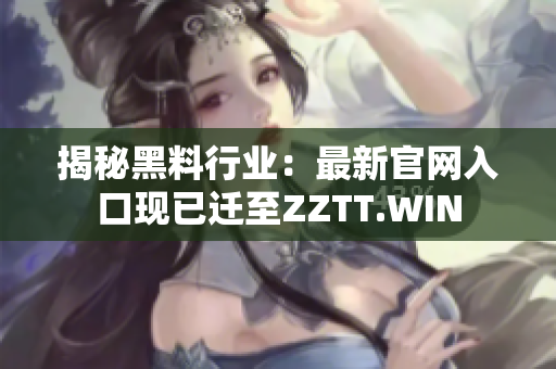 揭秘黑料行业：最新官网入口现已迁至ZZTT.WIN