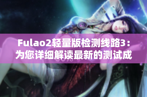 Fulao2轻量版检测线路3：为您详细解读最新的测试成果