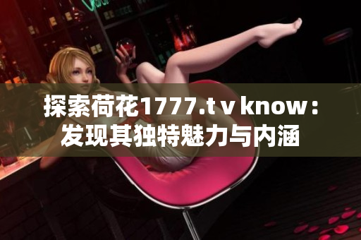 探索荷花1777.tⅴknow：发现其独特魅力与内涵