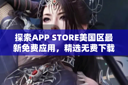 探索APP STORE美国区最新免费应用，精选无费下载资源，尽享手机新体验