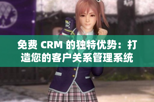 免费 CRM 的独特优势：打造您的客户关系管理系统