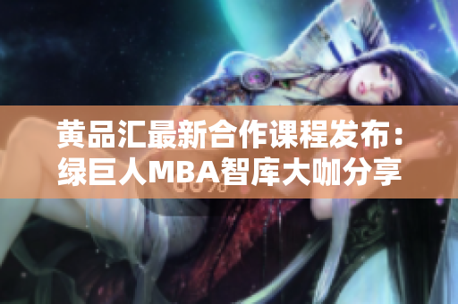 黄品汇最新合作课程发布：绿巨人MBA智库大咖分享经验