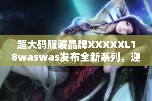 超大码服装品牌XXXXXL18waswas发布全新系列，迎合不同体型需求