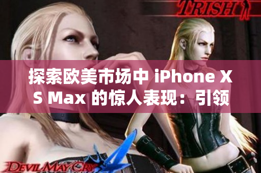 探索欧美市场中 iPhone XS Max 的惊人表现：引领智能手机时尚潮流