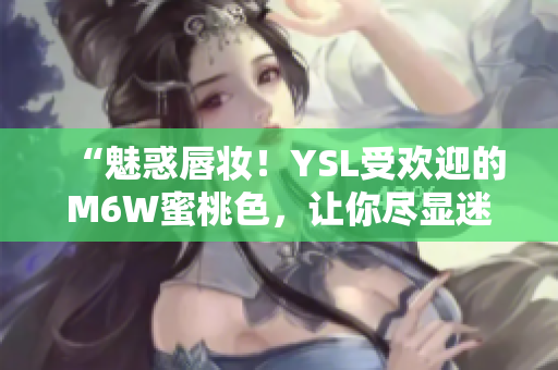 “魅惑唇妆！YSL受欢迎的M6W蜜桃色，让你尽显迷人魅力”