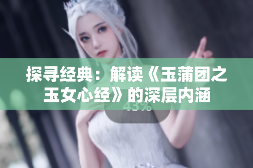 探寻经典：解读《玉蒲团之玉女心经》的深层内涵