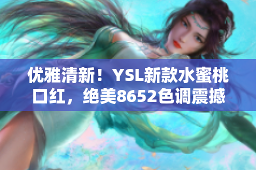 优雅清新！YSL新款水蜜桃口红，绝美8652色调震撼登场