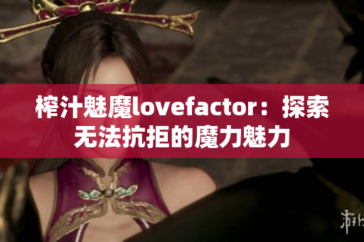 榨汁魅魔lovefactor：探索无法抗拒的魔力魅力