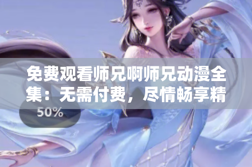 免费观看师兄啊师兄动漫全集：无需付费，尽情畅享精彩剧情！