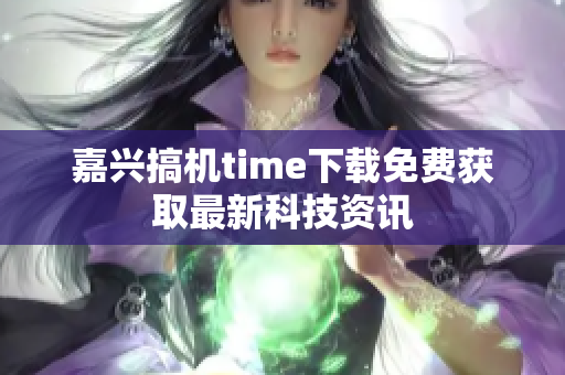 嘉兴搞机time下载免费获取最新科技资讯