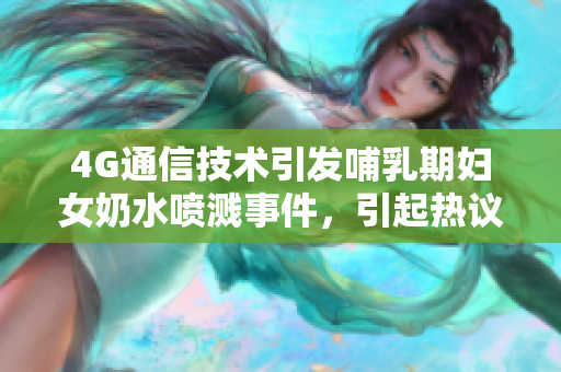 4G通信技术引发哺乳期妇女奶水喷溅事件，引起热议