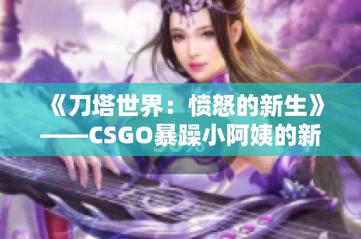 《刀塔世界：愤怒的新生》——CSGO暴躁小阿姨的新挑战