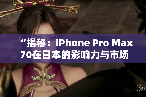 “揭秘：iPhone Pro Max 70在日本的影响力与市场表现”