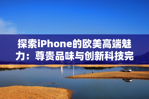 探索iPhone的欧美高端魅力：尊贵品味与创新科技完美融合