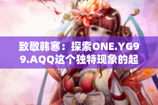 致敬韩寒：探索ONE.YG99.AQQ这个独特现象的起源与发展历程