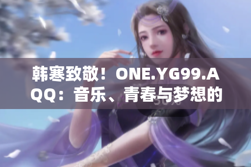 韩寒致敬！ONE.YG99.AQQ：音乐、青春与梦想的完美交汇