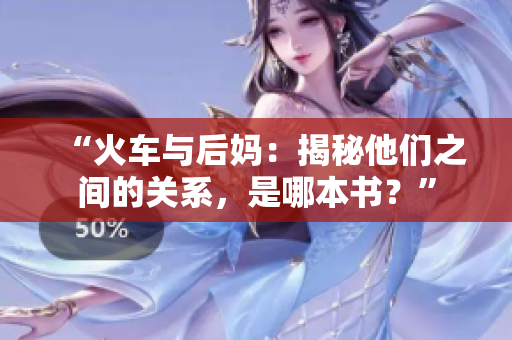 “火车与后妈：揭秘他们之间的关系，是哪本书？”