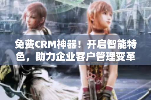 免费CRM神器！开启智能特色，助力企业客户管理变革