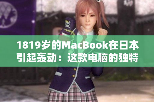 1819岁的MacBook在日本引起轰动：这款电脑的独特魅力和受欢迎程度何在？