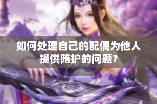 如何处理自己的配偶为他人提供陪护的问题？