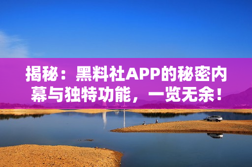 揭秘：黑料社APP的秘密内幕与独特功能，一览无余！