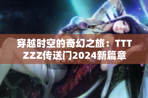 穿越时空的奇幻之旅：TTTZZZ传送门2024新篇章