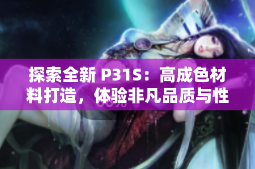 探索全新 P31S：高成色材料打造，体验非凡品质与性能