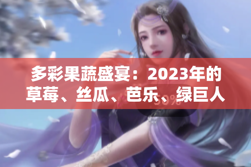 多彩果蔬盛宴：2023年的草莓、丝瓜、芭乐、绿巨人、樱桃与秋葵缔造粉色时光