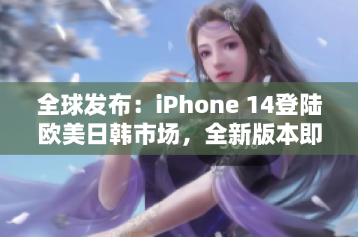 全球发布：iPhone 14登陆欧美日韩市场，全新版本即将问世