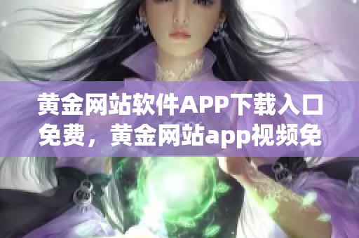 黄金网站软件APP下载入口免费，黄金网站app视频免费下载，黄金网站app视频大全，黄金网站APP视频播放画质选择，黄金网站app软件下载大全，黄金网站app软件下载安装免费版983