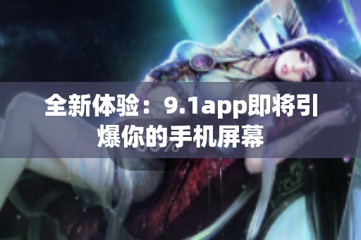 全新体验：9.1app即将引爆你的手机屏幕