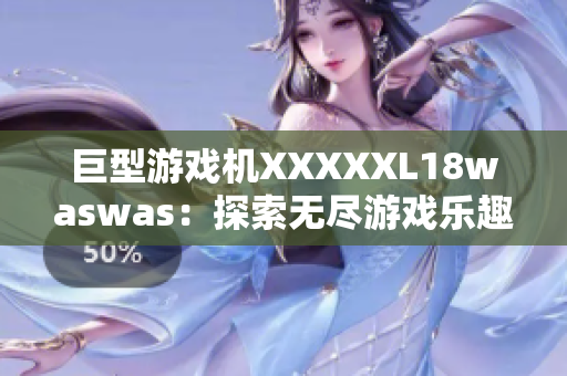 巨型游戏机XXXXXL18waswas：探索无尽游戏乐趣