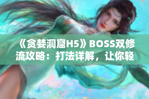 《贪婪洞窟H5》BOSS双修流攻略：打法详解，让你轻松击败所有BOSS