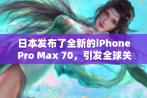 日本发布了全新的iPhone Pro Max 70，引发全球关注。