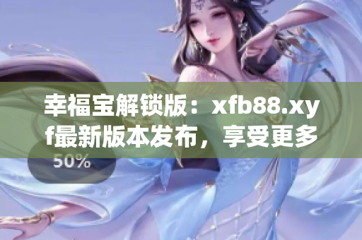 幸福宝解锁版：xfb88.xyf最新版本发布，享受更多功能